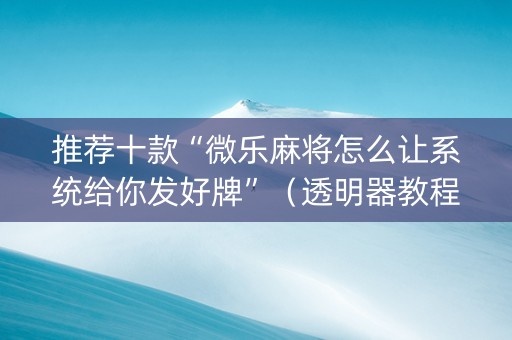 推荐十款“微乐麻将怎么让系统给你发好牌”（透明器教程)