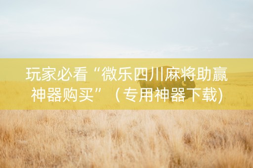 玩家必看“微乐四川麻将助赢神器购买”（专用神器下载)