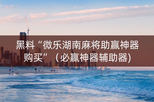 黑料“微乐湖南麻将助赢神器购买”（必赢神器辅助器)
