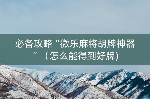 必备攻略“微乐麻将胡牌神器”（怎么能得到好牌)