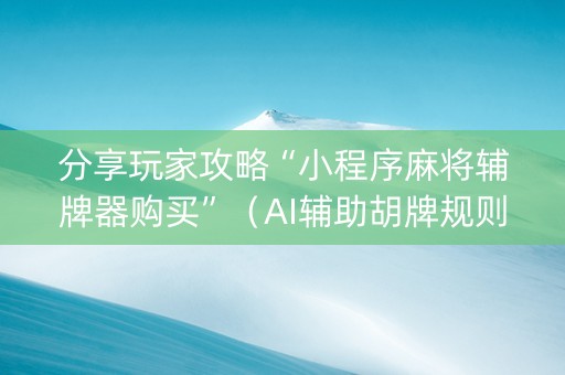 分享玩家攻略“小程序麻将辅牌器购买”（AI辅助胡牌规则)