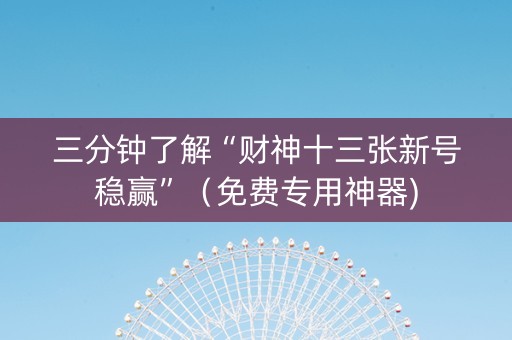 三分钟了解“财神十三张新号稳赢”（免费专用神器)