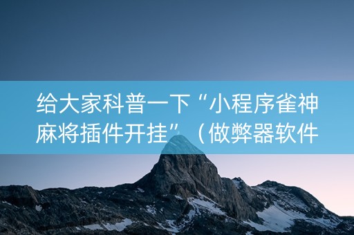 给大家科普一下“小程序雀神麻将插件开挂”（做弊器软件下载)