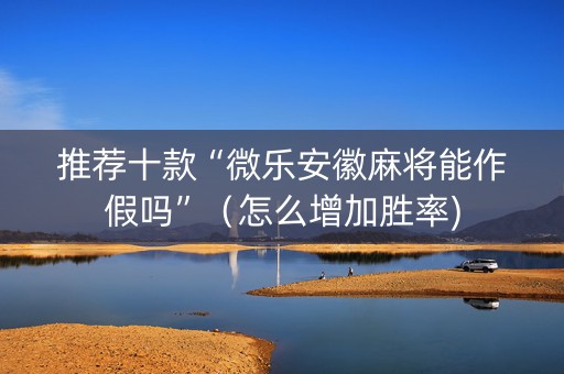 推荐十款“微乐安徽麻将能作假吗”（怎么增加胜率)