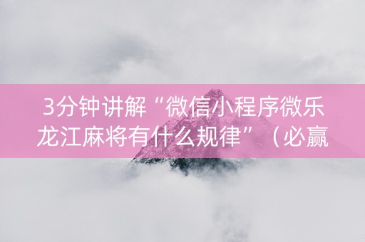 3分钟讲解“微信小程序微乐龙江麻将有什么规律”（必赢神器)