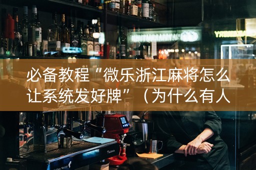 必备教程“微乐浙江麻将怎么让系统发好牌”（为什么有人一直赢)