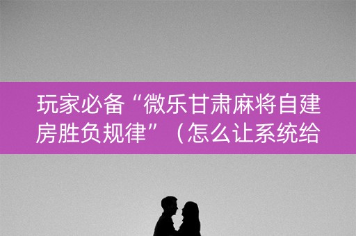 玩家必备“微乐甘肃麻将自建房胜负规律”（怎么让系统给自己好牌)