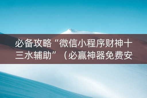 必备攻略“微信小程序财神十三水辅助”（必赢神器免费安装)