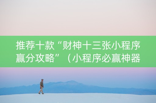 推荐十款“财神十三张小程序赢分攻略”（小程序必赢神器)