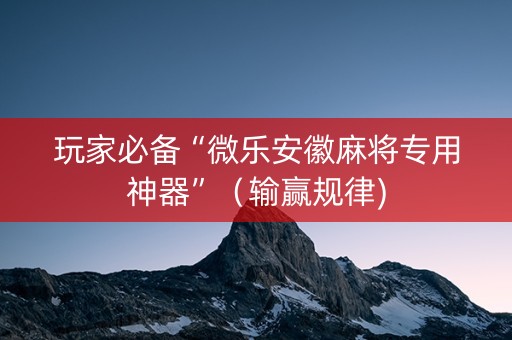 玩家必备“微乐安徽麻将专用神器”（输赢规律)