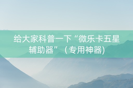 给大家科普一下“微乐卡五星辅助器”（专用神器)