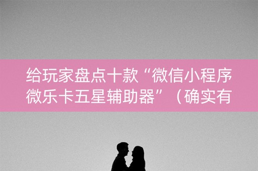 给玩家盘点十款“微信小程序微乐卡五星辅助器”（确实有插件吗)