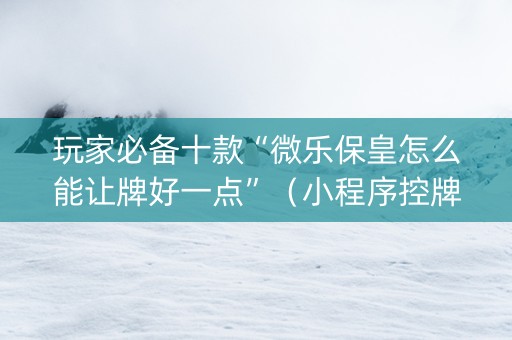 玩家必备十款“微乐保皇怎么能让牌好一点”（小程序控牌器)