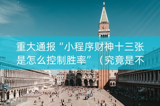 重大通报“小程序财神十三张是怎么控制胜率”（究竟是不是有挂)