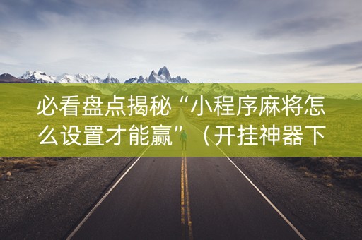 必看盘点揭秘“小程序麻将怎么设置才能赢”（开挂神器下载)