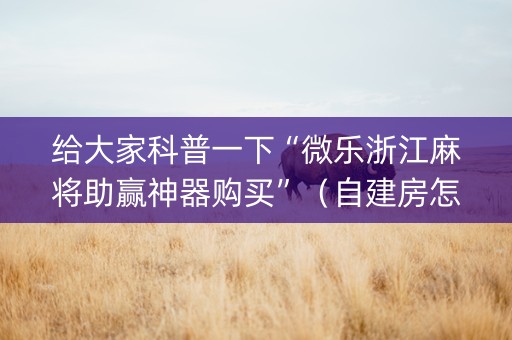 给大家科普一下“微乐浙江麻将助赢神器购买”（自建房怎么拿好牌)