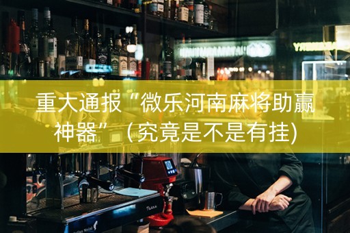 重大通报“微乐河南麻将助赢神器”（究竟是不是有挂)