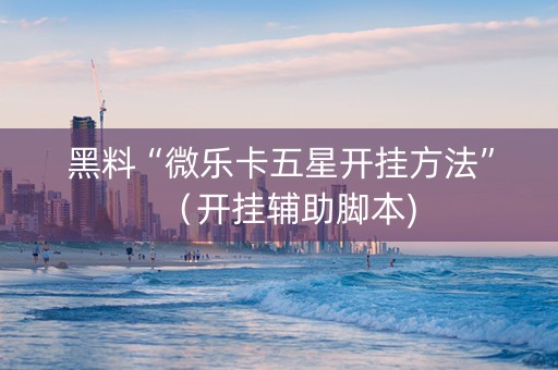 黑料“微乐卡五星开挂方法”（开挂辅助脚本)