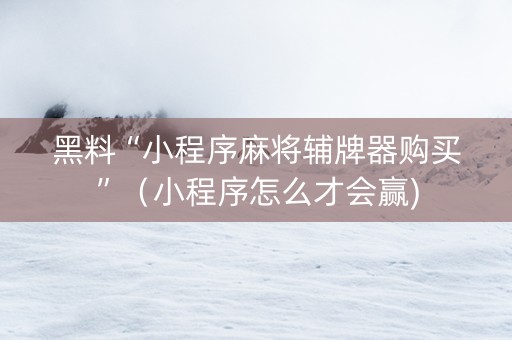 黑料“小程序麻将辅牌器购买”（小程序怎么才会赢)