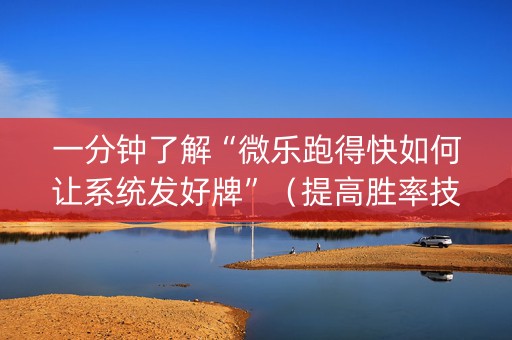 一分钟了解“微乐跑得快如何让系统发好牌”（提高胜率技巧)