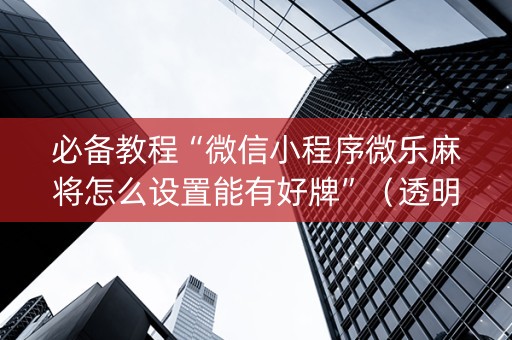 必备教程“微信小程序微乐麻将怎么设置能有好牌”（透明挂辅助器)