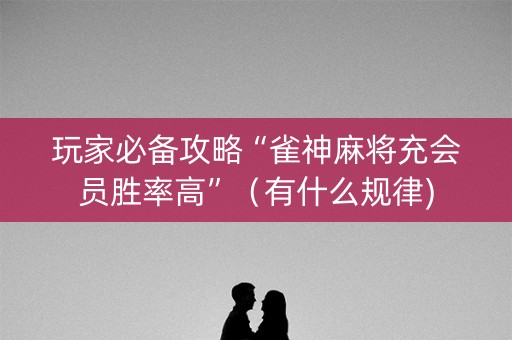 玩家必备攻略“雀神麻将充会员胜率高”（有什么规律)