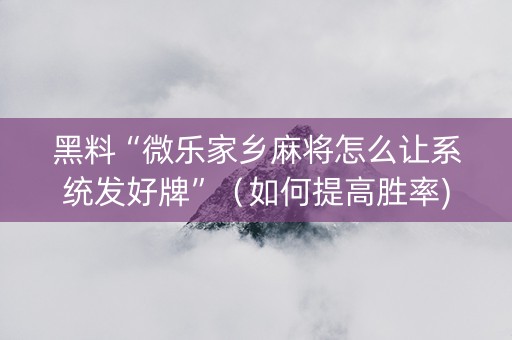 黑料“微乐家乡麻将怎么让系统发好牌”（如何提高胜率)