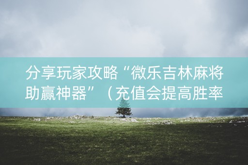 分享玩家攻略“微乐吉林麻将助赢神器”（充值会提高胜率么)