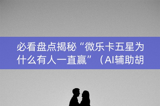 必看盘点揭秘“微乐卡五星为什么有人一直赢”（AI辅助胡牌规则)