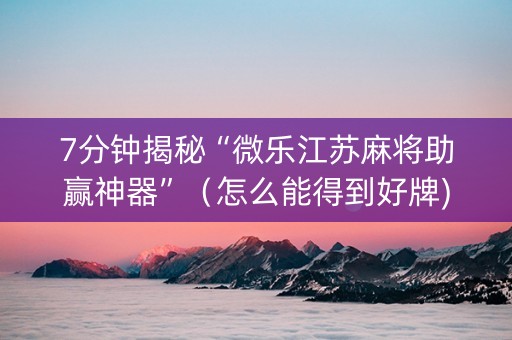 7分钟揭秘“微乐江苏麻将助赢神器”（怎么能得到好牌)