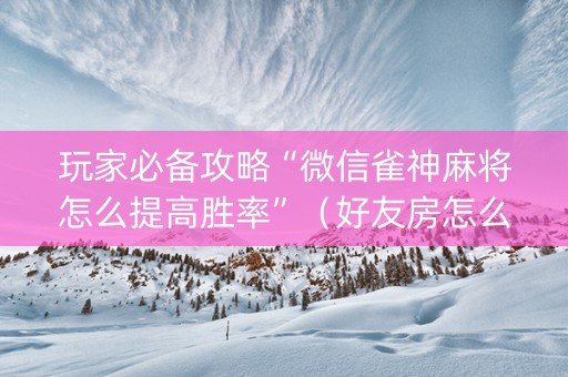 玩家必备攻略“微信雀神麻将怎么提高胜率”（好友房怎么才能赢)