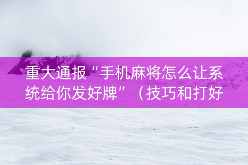 重大通报“手机麻将怎么让系统给你发好牌”（技巧和打好牌方法)