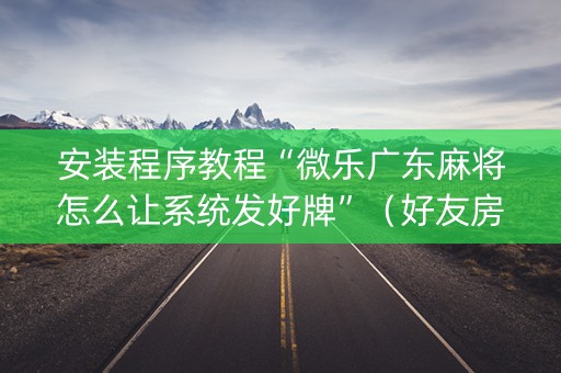 安装程序教程“微乐广东麻将怎么让系统发好牌”（好友房怎么才能赢)