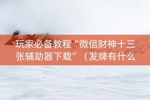 玩家必备教程“微信财神十三张辅助器下载”（发牌有什么规律吗)