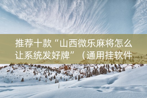 推荐十款“山西微乐麻将怎么让系统发好牌”（通用挂软件多少钱)
