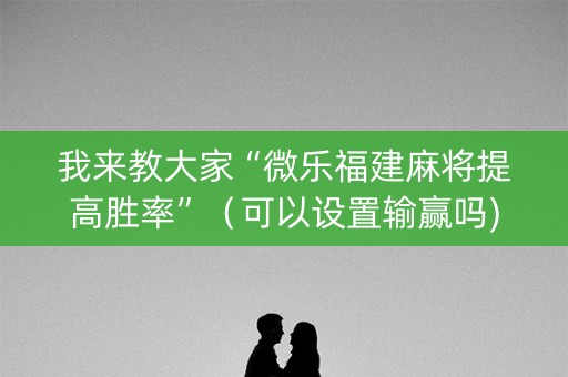 我来教大家“微乐福建麻将提高胜率”（可以设置输赢吗)