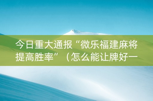 今日重大通报“微乐福建麻将提高胜率”（怎么能让牌好一点)