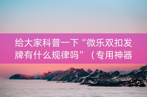 给大家科普一下“微乐双扣发牌有什么规律吗”（专用神器)