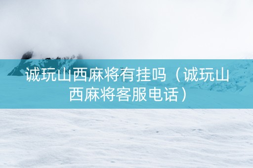 诚玩山西麻将有挂吗（诚玩山西麻将客服电话）