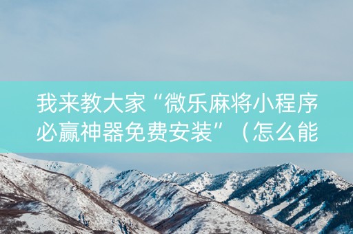 我来教大家“微乐麻将小程序必赢神器免费安装”（怎么能得到好牌)