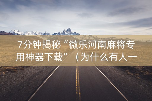 7分钟揭秘“微乐河南麻将专用神器下载”（为什么有人一直赢)