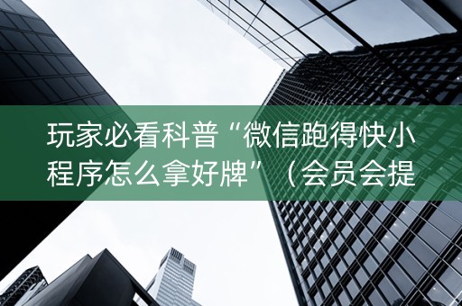 玩家必看科普“微信跑得快小程序怎么拿好牌”（会员会提高胜率吗)