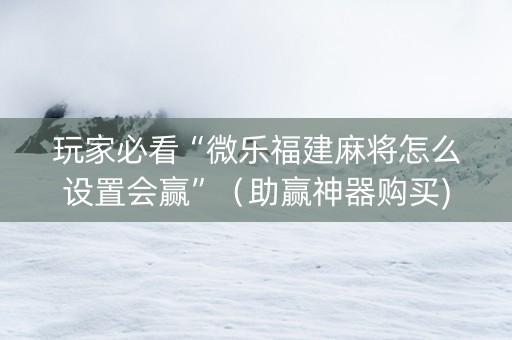 玩家必看“微乐福建麻将怎么设置会赢”（助赢神器购买)