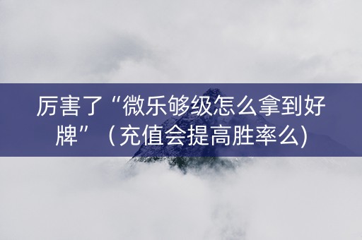 厉害了“微乐够级怎么拿到好牌”（充值会提高胜率么)