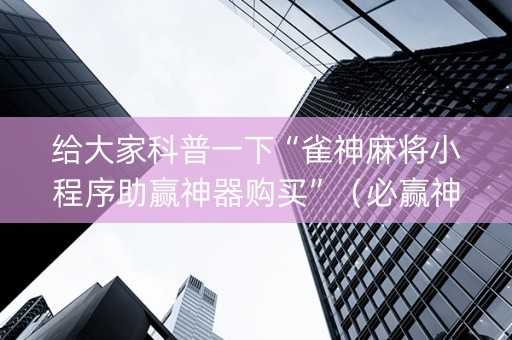 给大家科普一下“雀神麻将小程序助赢神器购买”（必赢神器辅助器)