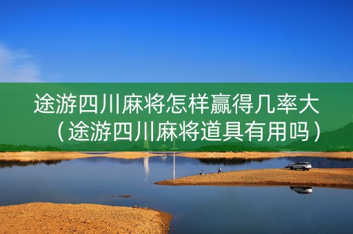 途游四川麻将怎样赢得几率大（途游四川麻将道具有用吗）