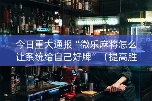 今日重大通报“微乐麻将怎么让系统给自己好牌”（提高胜率软件)