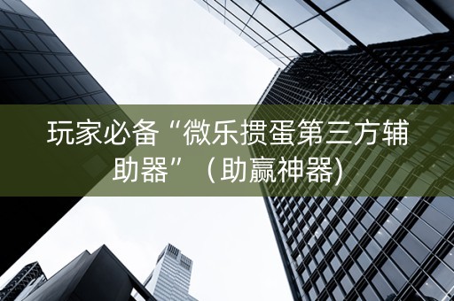 玩家必备“微乐掼蛋第三方辅助器”（助赢神器)