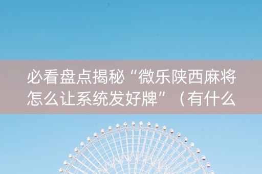 必看盘点揭秘“微乐陕西麻将怎么让系统发好牌”（有什么诀窍)