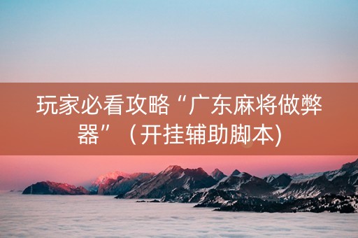 玩家必看攻略“广东麻将做弊器”（开挂辅助脚本)